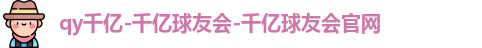 qy千亿-千亿球友会-千亿球友会官网